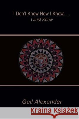 I Don't Know How I Know, I Just Know Gail Alexander 9780692641859