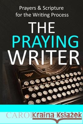 The Praying Writer: Prayers for the Writing Process Carol Peterson 9780692641873