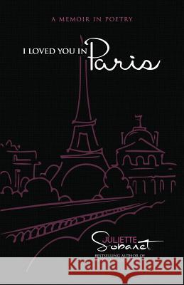 I Loved You in Paris: A Memoir in Poetry Juliette Sobanet Blue Harvest Creative Blue Harvest Creative 9780692644256