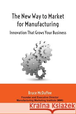 The New Way to Market for Manufacturing: Innovation That Grows Your Business Bruce McDuffee 9780692645369 Knowledge Marketing for Industry, Inc.