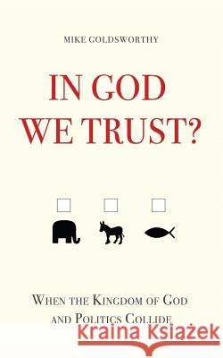 In God We Trust?: When the Kingdom of God and Politics Collide Mike Goldsworthy 9780692645864