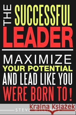 Leadership: The Successful Leader - Maximize Your Potential And Lead Like You Were Born To! Williams, Steve 9780692646847 Pinnacle Publishers