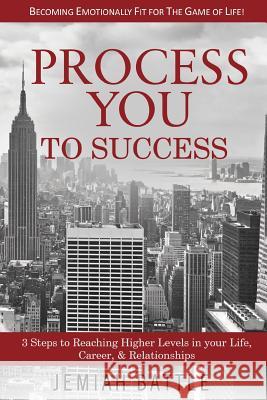 Process You to Success: 3 Steps to Reaching Higher Levels in Your Life, Career, & Relationships Jemiah Battle 9780692646892