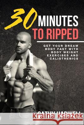 Calisthenics: 30 Minutes To Ripped - Get Your Dream Body Fast with Body Weight Exercises Today! Harwell, Cathy 9780692649176