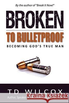 Broken to Bulletproof: Becoming God's TRUE Man Wilcox, Td 9780692650950 Atomic Media Works
