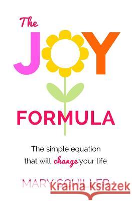 The Joy Formula: The Simple Equation That Will Change Your Life Mary Schiller 9780692651490 Aptitude Consulting, LLC