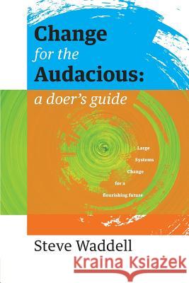 Change for the Audacious: a doer's guide to Large Systems Change for flourishing futures Steve John Waddell 9780692651650