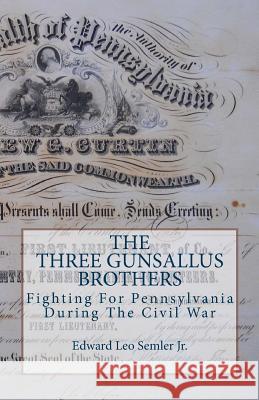 The Three Gunsallus Brothers: Fighting For Pennsylvania During The Civil War Edward Leo Semler, Jr 9780692653180