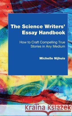 The Science Writers' Essay Handbook: How to Craft Compelling True Stories in Any Medium Michelle Nijhuis 9780692654668