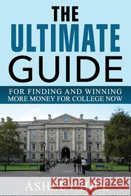 The Ultimate Guide for Finding and Winning More Money for College Now Ashley Hill 9780692657126 Alh Group LLC