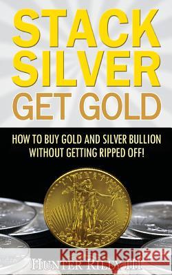 Stack Silver Get Gold: How to Buy Gold and Silver Bullion Without Getting Ripped Off! Hunter Rile 9780692657614 B24 Group