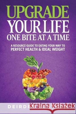 Upgrade Your Life One Bite At A Time: A Resource Guide To Eating Your Way To Perfect Health & Ideal Weight Boles, Jean 9780692667170