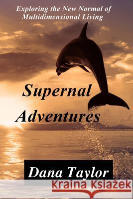 Supernal Adventures: Exploring the New Normal of Multidimensional Living Dana Taylor 9780692668009 Supernal Living Publishing
