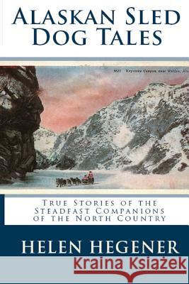 Alaskan Sled Dog Tales: True Stories of the Steadfast Companions of the North Country Helen Hegener 9780692668474 Northern Light Media