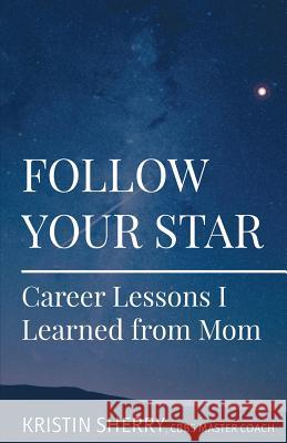 Follow Your Star: Career Lessons I Learned from Mom Kristin Sherry Kimberly S. Tilley Wayne K. Spear 9780692672174 Virtus Career Consulting