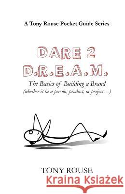 Dare 2 D.R.E.A.M.: The Basics of Building a Brand (whether it be a person, product, or project...) Rouse, Tony 9780692672297