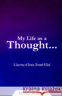 My Life as a Thought...: A Journey of Grace, Growth & God Tony Rouse 9780692672310