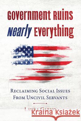 Government Ruins Nearly Everything: Reclaiming Social Issues from Uncivil Servants Laura Carno 9780692672754 Created Equal Publishing