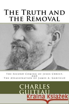 The Truth and the Removal: The Second Coming of Jesus Christ, and the Assassination of President James A. Garfield Charles Julius Guiteau Bradley S. Cobb 9780692673072