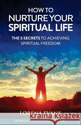 How to Nurture Your Spiritual Life: 5 Secrets to Spiritual Freedom Lorena Evans 9780692674772