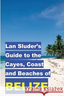 Lan Sluder's Guide to the Cayes, Coast and Beaches of Belize Sluder, Lan 9780692675571