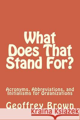 What Does That Stand For?: Acronyms, Abbreviations, and Initialisms for Organizations Geoffrey Brown 9780692675779