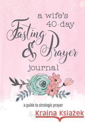 A Wife's 40-Day Fasting and Prayer Journal: A Guide to Strategic Prayer Kaylene Yoder 9780692675816