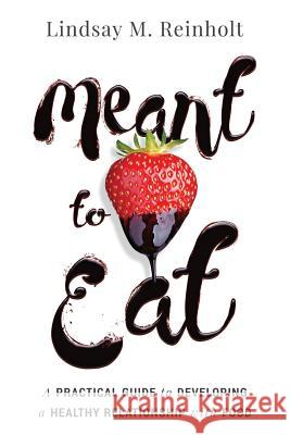 Meant to Eat: A Practical Guide to Developing a Healthy Relationship with Food Lindsay M. Reinholt 9780692675823 Lindsay Reinholt LLC