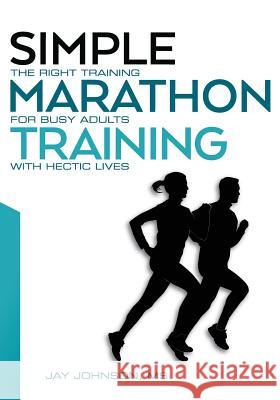 Simple Marathon Training: The Right Training For Busy Adults With Hectic Lives Johnson, Jay 9780692677353 Simple Running Training