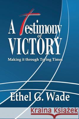 A Testimony of Victory: Making it through Trying Times Wade, Ethel G. 9780692677728 Kingdom Builders Publications