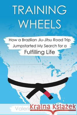 Training Wheels: How a Brazilian Jiu-Jitsu Road Trip Jump-Started My Search for a Fulfilling Life Valerie Worthington 9780692680186 Artechoke Media