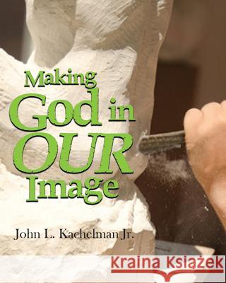 Making God In Our Image Kachelman Jr, John L. 9780692680827 Kachelman Publications