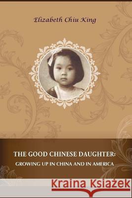 The Good Chinese Daughter: Growing Up in China and in America Elizabeth Chiu King 9780692681633