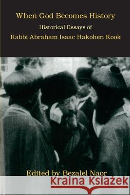 When God Becomes History: Historical Essays of Rabbi Abraham Isaac Hakohen Kook Bezalel Naor Abraham Isaac Kook 9780692681695 Kodesh Press
