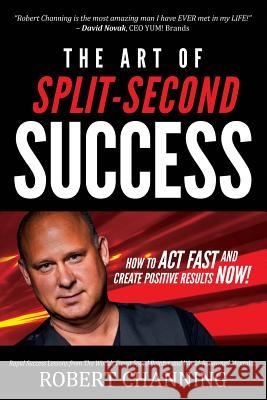 The Art of Split-Second Success: How To Act Fast and Create Positive Results Now! Channing, Robert 9780692682715 Power Performers Publishing