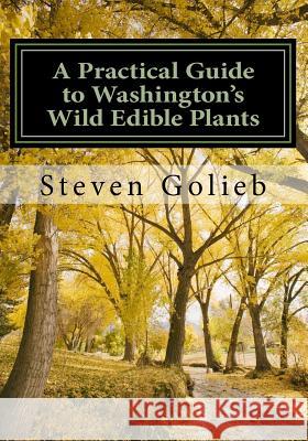 A Practical Guide to Washington's Wild Edible Plants Steven C. Golieb 9780692683729 Edible Wilds LLC