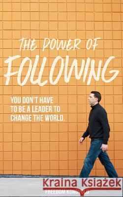 The Power of Following: You Don't Have to Be a Leader to Change the World Freedom Kongvold 9780692683811 Freedom Enterprises