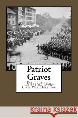 Patriot Graves: Discovering a California Town's Civil War Heritage Jim Gregory 9780692687048 Jim Gregory