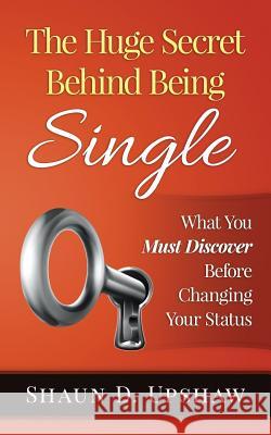The Huge Secret Behind Being Single: What You Must Discover Before Changing Your Status Shaun D. Upshaw 9780692687734 Dreams Fulfilled Publishing