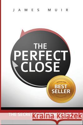 The Perfect Close: The Secret To Closing Sales - The Best Selling Practices & Techniques For Closing The Deal Muir, James M. 9780692689103