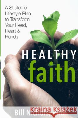 Healthy Faith: A Strategic Lifestyle Plan to Transform Your Head, Heart and Hands Phd Bill Nichols 9780692692479