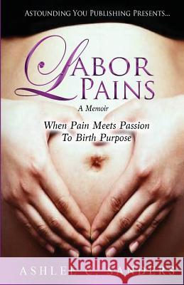 Labor Pains: When Pain Meets Passion To Birth Purpose Sanders, Ashlee C. 9780692693711 Astounding You Publishing