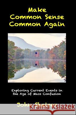 Make Common Sense Common Again: Exploring Current Events in the Age of Mass Confusion John Sheirer 9780692693810 Big Table Publishing