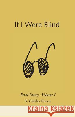 If I Were Blind: Feral Poetry B. Charles Dorsey Kay Landis David Freeman 9780692694923
