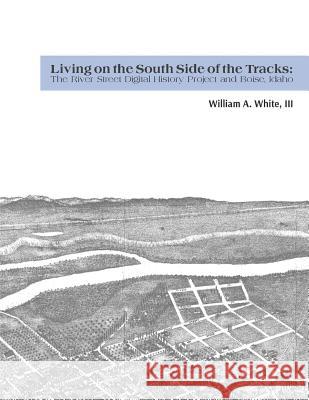 Living on the South Side of the Tracks: The River Street Digital History Project and Boise, Idaho William a. Whit Nicole C. Lavely Nicole C. Lavely 9780692701898