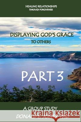 Healing Relationships Through Forgiveness Displaying God's Grace To Others A Group Study Part 3 Jones, Donald E. 9780692702543 J&a Book Publishers