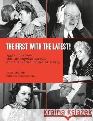 The First with the Latest!: Aggie Underwood, the Los Angeles Herald, and the Sordid Crimes of a City Joan Renner Christina Rice 9780692703458 Photo Friends Publications