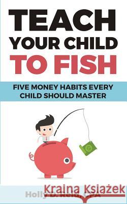 Teach Your Child to Fish: Five Money Habits Every Child Should Master Holly D. Reid 9780692703908 Not Avail