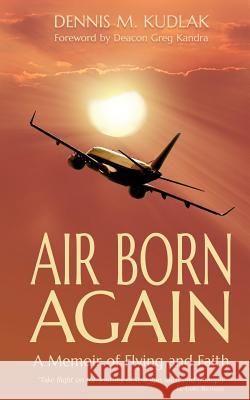 Air Born Again: A Memoir of Flying and Faith Dennis M. Kudlak 9780692704356 Dennis M. Kudlak