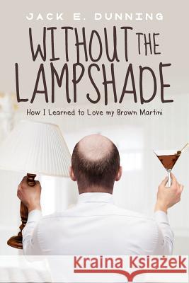 Without the Lampshade: How I Learned to Love My Brown Martini Jack E. Dunning 9780692704745 2d4 Press